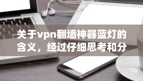 关于vpn翻墙神器蓝灯的含义，经过仔细思考和分析，以下是逐步的解释和答案