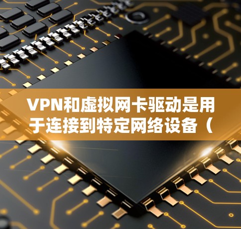 VPN和虚拟网卡驱动是用于连接到特定网络设备（如服务器或路由器）的网络设备，通常用于VPN协议（如VPN、VPN流、VPN流+等）中的网络连接。以下是一些常见VPN虚拟网卡驱动类型及其特点