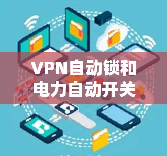VPN自动锁和电力自动开关是两种不同的概念，每个都有其特定的用途和特点。以下是对这两种的详细解释