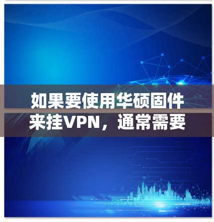 如果要使用华硕固件来挂VPN，通常需要通过固件管理软件来配置设备的IP地址和端口，然后在固件中设置VPN的协议和参数。以下是详细步骤