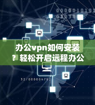 办公vpn如何安装？轻松开启远程办公新篇章