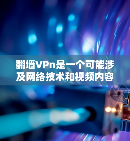 翻墙VPn是一个可能涉及网络技术和视频内容的术语，具体含义如下