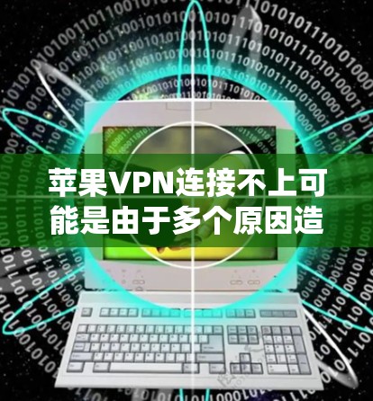 苹果VPN连接不上可能是由于多个原因造成的，以下是一些可能的原因和解决方法