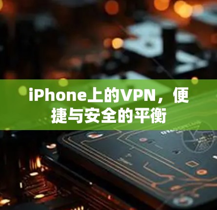 iPhone上的VPN，便捷与安全的平衡