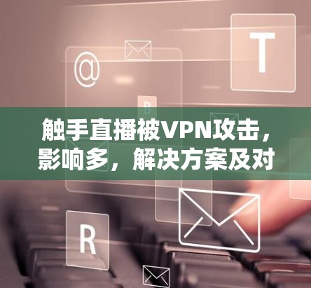 触手直播被VPN攻击，影响多，解决方案及对策