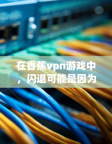 在香蕉vpn游戏中，闪退可能是因为某种机制导致的资源消耗或资源限制。解决闪退的问题可以通过以下步骤进行