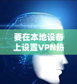 要在本地设备上设置VPN热点，您可以按照以下步骤操作