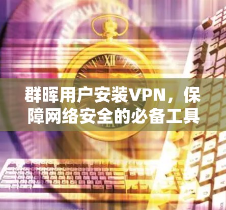 群晖用户安装VPN，保障网络安全的必备工具