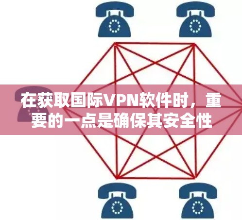 在获取国际VPN软件时，重要的一点是确保其安全性和可信度。以下是一些建议和注意事项