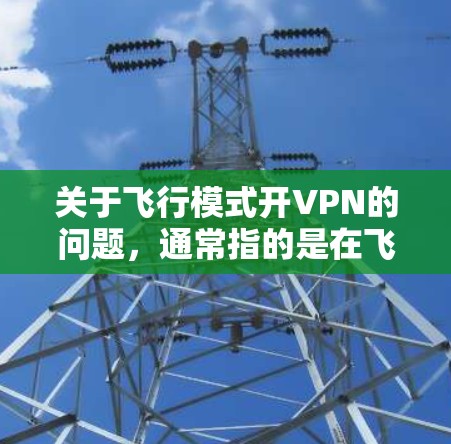 关于飞行模式开VPN的问题，通常指的是在飞行器的飞行模式中设置VPN功能，以控制飞行状态或进行特定操作。具体操作步骤如下