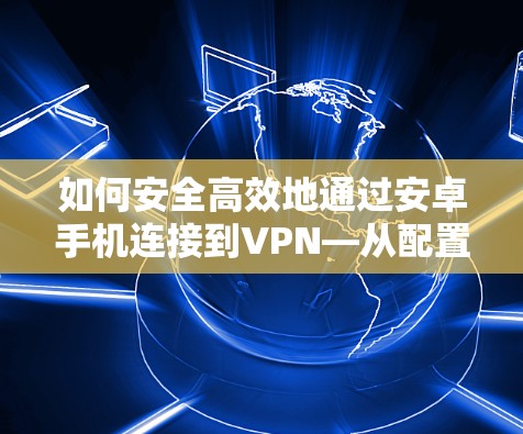 如何安全高效地通过安卓手机连接到VPN—从配置到安全防护