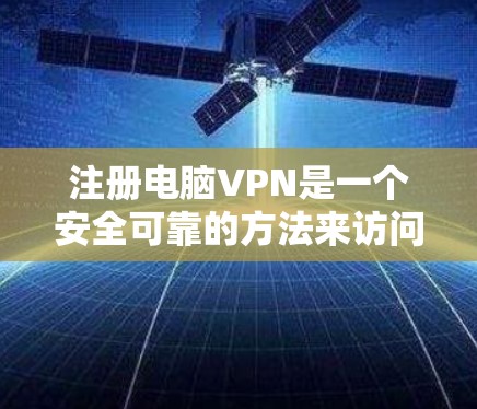 注册电脑VPN是一个安全可靠的方法来访问外部服务器，保护您的隐私和数据。以下是一个详细的步骤指南，帮助您顺利注册和使用电脑VPN