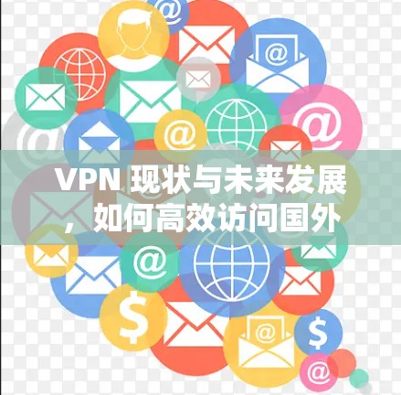 VPN 现状与未来发展，如何高效访问国外