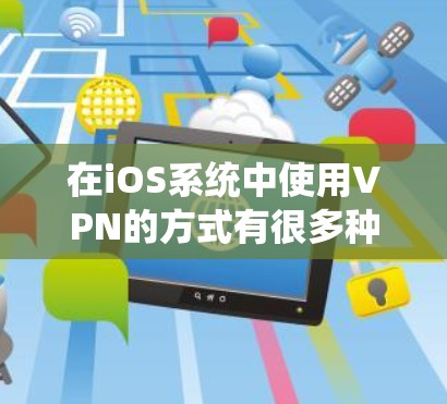 在iOS系统中使用VPN的方式有很多种，以下是几种常见的方法和建议