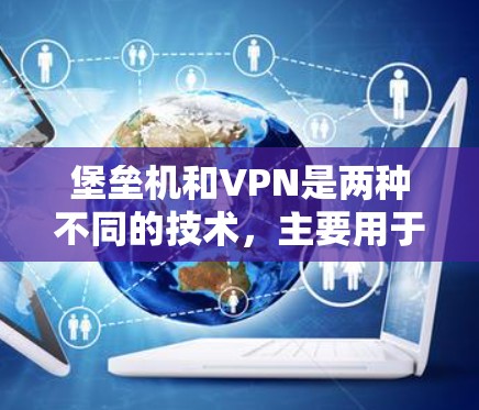 堡垒机和VPN是两种不同的技术，主要用于不同场景中的通信和网络连接。以下是它们的区别