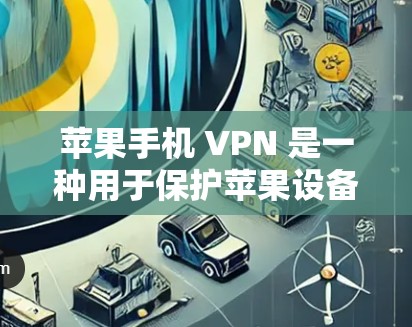 苹果手机 VPN 是一种用于保护苹果设备安全的加密服务，主要针对苹果设备（iPhone、iPad、MacBook、iPhone 12 等）以下是详细的步骤和信息