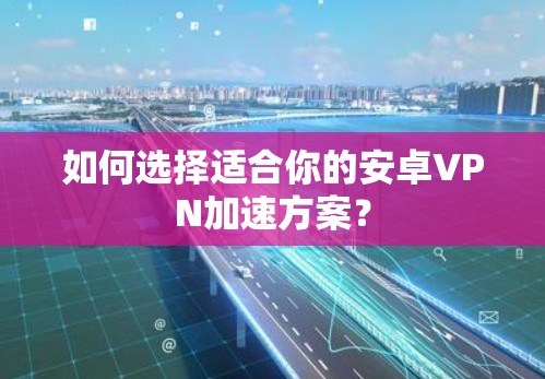 如何选择适合你的安卓VPN加速方案？