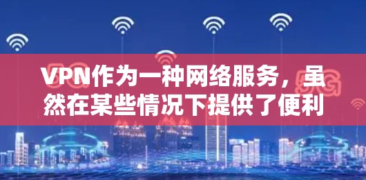 VPN作为一种网络服务，虽然在某些情况下提供了便利，但也存在一些潜在的缺点和问题。以下是对这些缺点和问题的详细分析