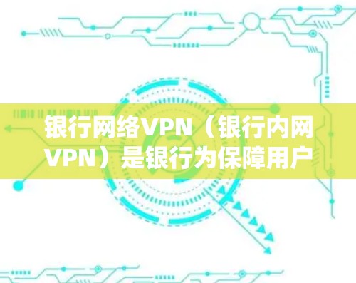 银行网络VPN（银行内网VPN）是银行为保障用户和机构内部数据安全而使用的网络VPN服务。这些服务通常用于从银行服务器访问内部系统、支付、转账、物流等业务。以下是银行网络VPN的常见类型和推荐