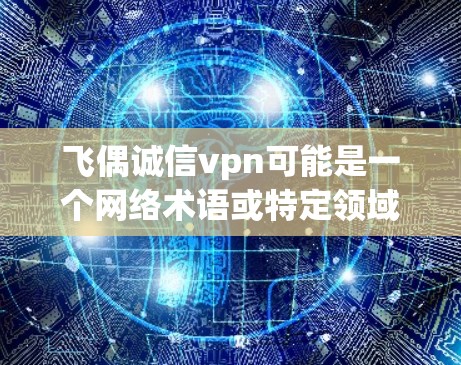 飞偶诚信vpn可能是一个网络术语或特定领域内的术语，具体含义可能因上下文而异。以下是可能的解释