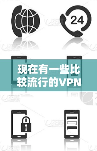 现在有一些比较流行的VPN软件，以下是它们的特点和适用场景
