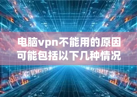 电脑vpn不能用的原因可能包括以下几种情况