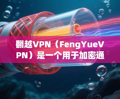 翻越VPN（FengYueVPN）是一个用于加密通信和VPN服务的软件。如果您指的是翻越VPN的付费版，通常会提供多种配置选项，包括多用户功能、高级权限和加密设置