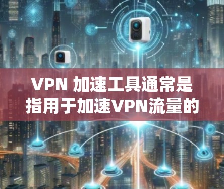 VPN 加速工具通常是指用于加速VPN流量的软件或网站，但需要注意以下几点