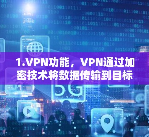 1.VPN功能，VPN通过加密技术将数据传输到目标网络，适用于多种用途，包括加密通信、视频会议、在线游戏等