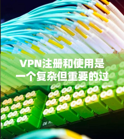 VPN注册和使用是一个复杂但重要的过程，需要考虑多个因素。以下是一个结构化的指南，帮助您全面了解VPN注册和使用的步骤