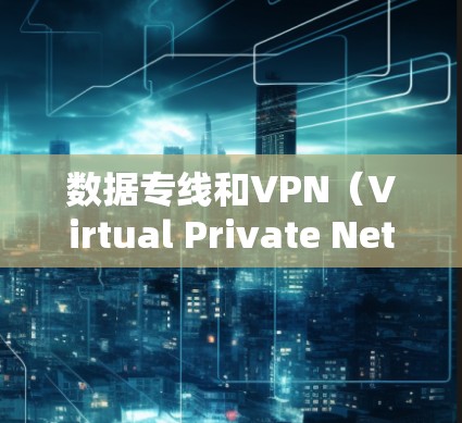 数据专线和VPN（Virtual Private Network）是两种不同的网络传输技术，主要区别在于它们的应用场景、技术特点以及功能。以下是它们的区别