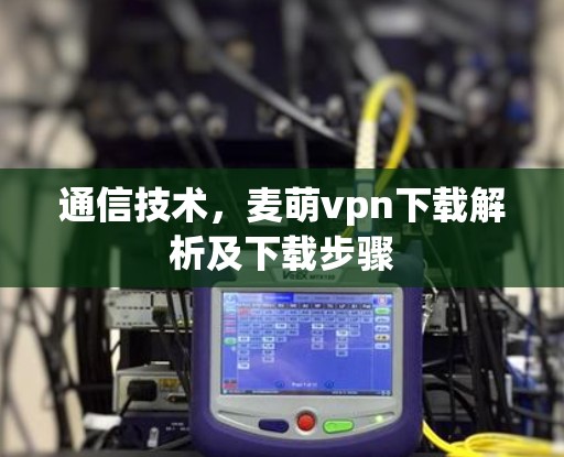 通信技术，麦萌vpn下载解析及下载步骤
