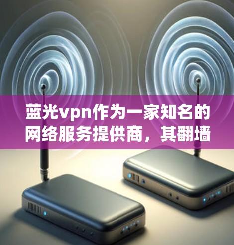 蓝光vpn作为一家知名的网络服务提供商，其翻墙软件在多个方面可能存在安全、用户体验、功能限制、价格和维护等问题。以下是对蓝光vpn翻墙软件的详细分析