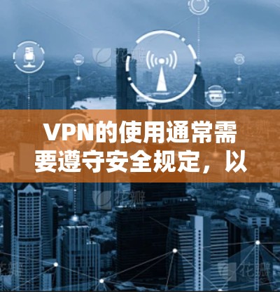 VPN的使用通常需要遵守安全规定，以确保设备和网络的正确配置，避免被封禁或数据被滥用的风险。以下是逐步的解释