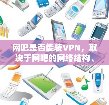 网吧是否能装VPN，取决于网吧的网络结构、设备配置以及用户的安全意识。以下是详细的分析和建议