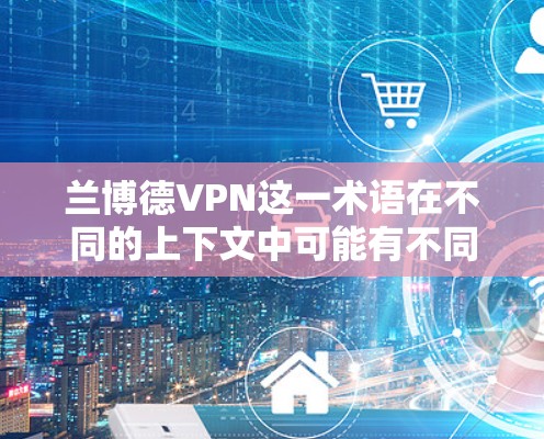 兰博德VPN这一术语在不同的上下文中可能有不同的含义，因此需要更多的上下文来准确理解其具体含义。以下是几种可能的解释
