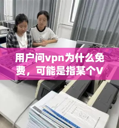 用户问vpn为什么免费，可能是指某个VPN服务或者产品为什么免费。以下是一些可能的原因