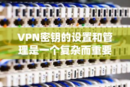 VPN密钥的设置和管理是一个复杂而重要的步骤，涉及多种技术层面。以下是逐步的建议