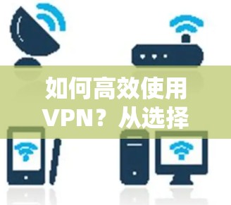 如何高效使用VPN？从选择到安全配置，一文全解