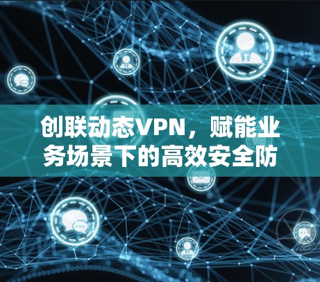 创联动态VPN，赋能业务场景下的高效安全防护