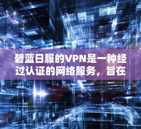 碧蓝日服的VPN是一种经过认证的网络服务，旨在为用户提供安全、便捷的网络访问体验。以下是对碧蓝日服 VPN 的详细介绍