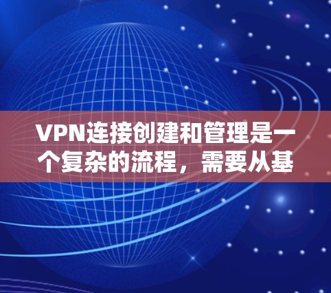 VPN连接创建和管理是一个复杂的流程，需要从基本的登录配置到高级的防火墙和访问控制配置，再到加密设置和策略制定，才能确保VPN连接的安全性和可靠性。以下是详细的步骤和关键步骤