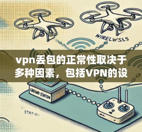 vpn丢包的正常性取决于多种因素，包括VPN的设置、网络环境和用户使用的软件。如果用户遇到了异常的vpn丢包，建议检查以下因素