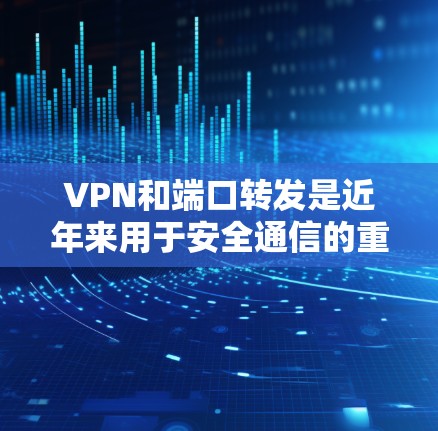 VPN和端口转发是近年来用于安全通信的重要技术，以下是关于它们的全面解释