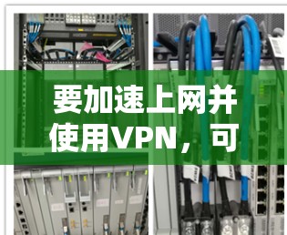 要加速上网并使用VPN，可以按照以下步骤进行