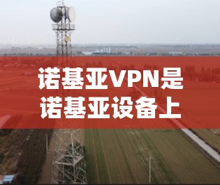 诺基亚VPN是诺基亚设备上提供的一种VPN服务，用户可以通过它观看国外的电影、游戏、视频等。以下是使用诺基亚VPN的步骤和注意事项