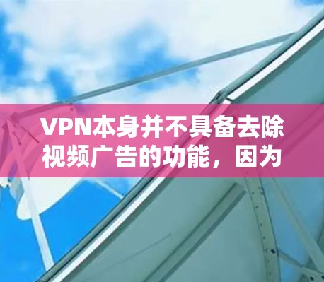 VPN本身并不具备去除视频广告的功能，因为它们通过VPN连接到互联网，但无法直接去除了网络插件中的广告内容。要解决这个问题，需要通过以下步骤