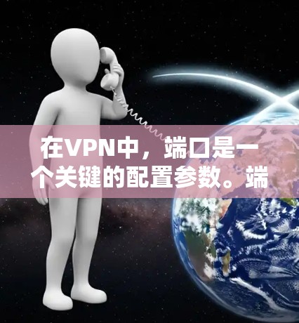 在VPN中，端口是一个关键的配置参数。端口通常指的是网络中的传输通道，每个端口都有一个唯一的IP地址和端口ID。以下是常见的端口配置及其重要性