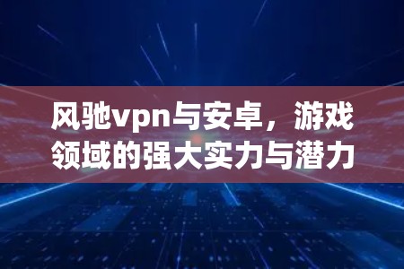 风驰vpn与安卓，游戏领域的强大实力与潜力