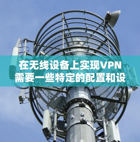在无线设备上实现VPN需要一些特定的配置和设备，但可以使用无线路由器或无线路由器的无线接口来实现。以下是一些步骤和方法，帮助你通过无线设备实现VPN